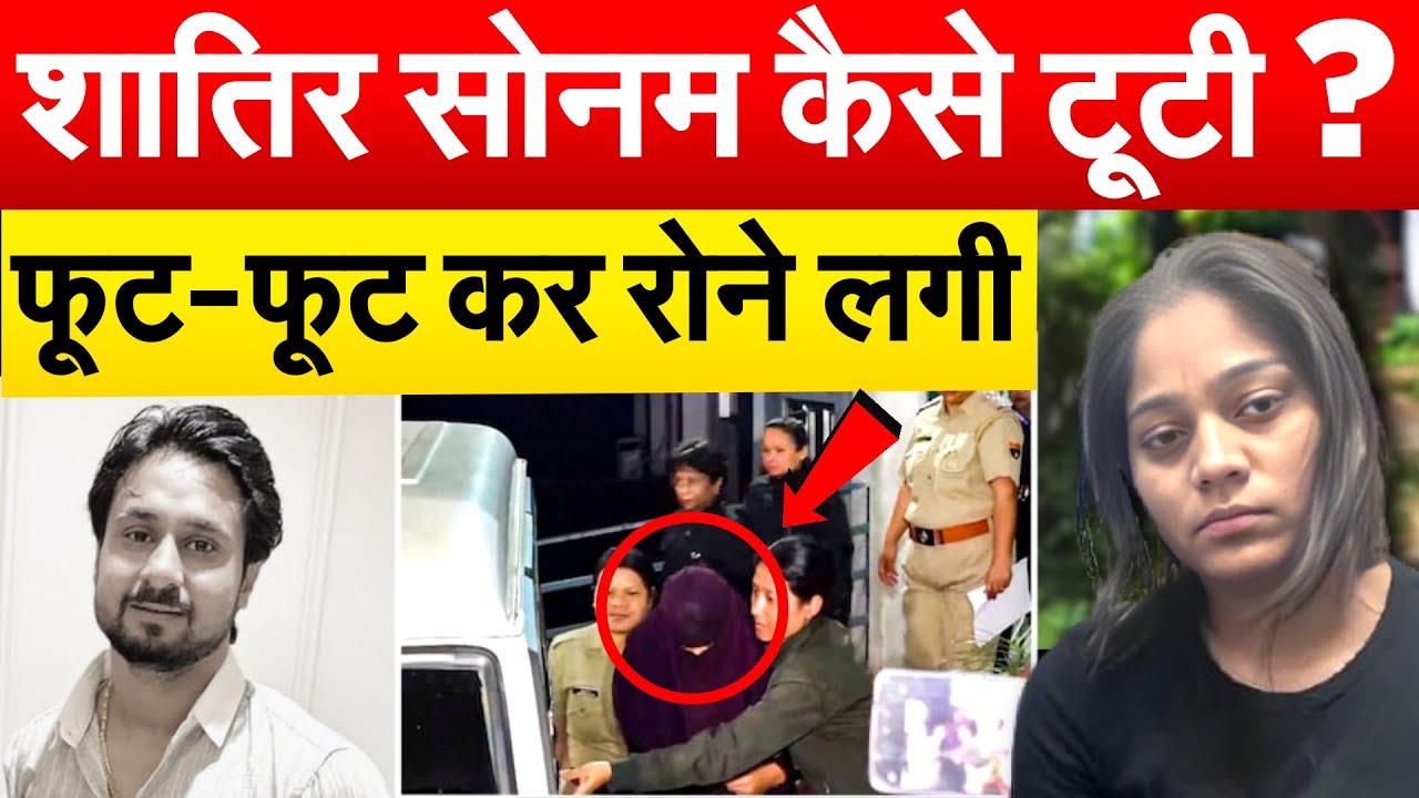 शातिर SONAM कैसे टूटी ? फूट-फूट कर रोने लगी