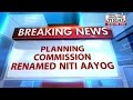 HLT : 5 decade old Planning Commission renamed Niti Aayog