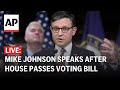 LIVE: Mike Johnson speaks after House passes bill requiring proof of US citizenship for voting