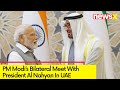 Boost To India UAE Bonhomie| PMs Bilateral Meet With President Al Nahyan | NewsX