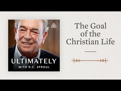 The Goal of the Christian Life: Ultimately with R.C. Sproul