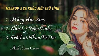 Mashup 3 Ca Khúc Mới | MỘNG HOA SIM - NHƯ LY RƯỢU TÌNH - TRẢ LẠI NHAU TỰ DO | Anh Loan Cover