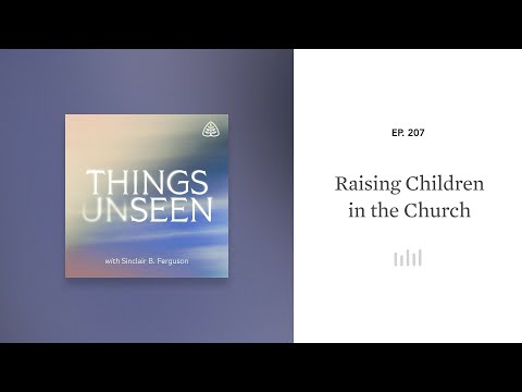 Raising Children in the Church: Things Unseen with Sinclair B. Ferguson