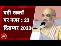 आज की बड़ी सुर्खियां 23 December 2023: BJP की बैठक में आज गृहमंत्री Amit Shah देंगे जीत का मंत्र