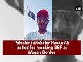 Pak cricketer Hasan Ali trolled for mocking BSF at Wagah Border