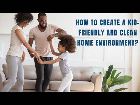  HOW TO CREATE A KID-FRIENDLY AND CLEAN HOME ENVIRONMENT