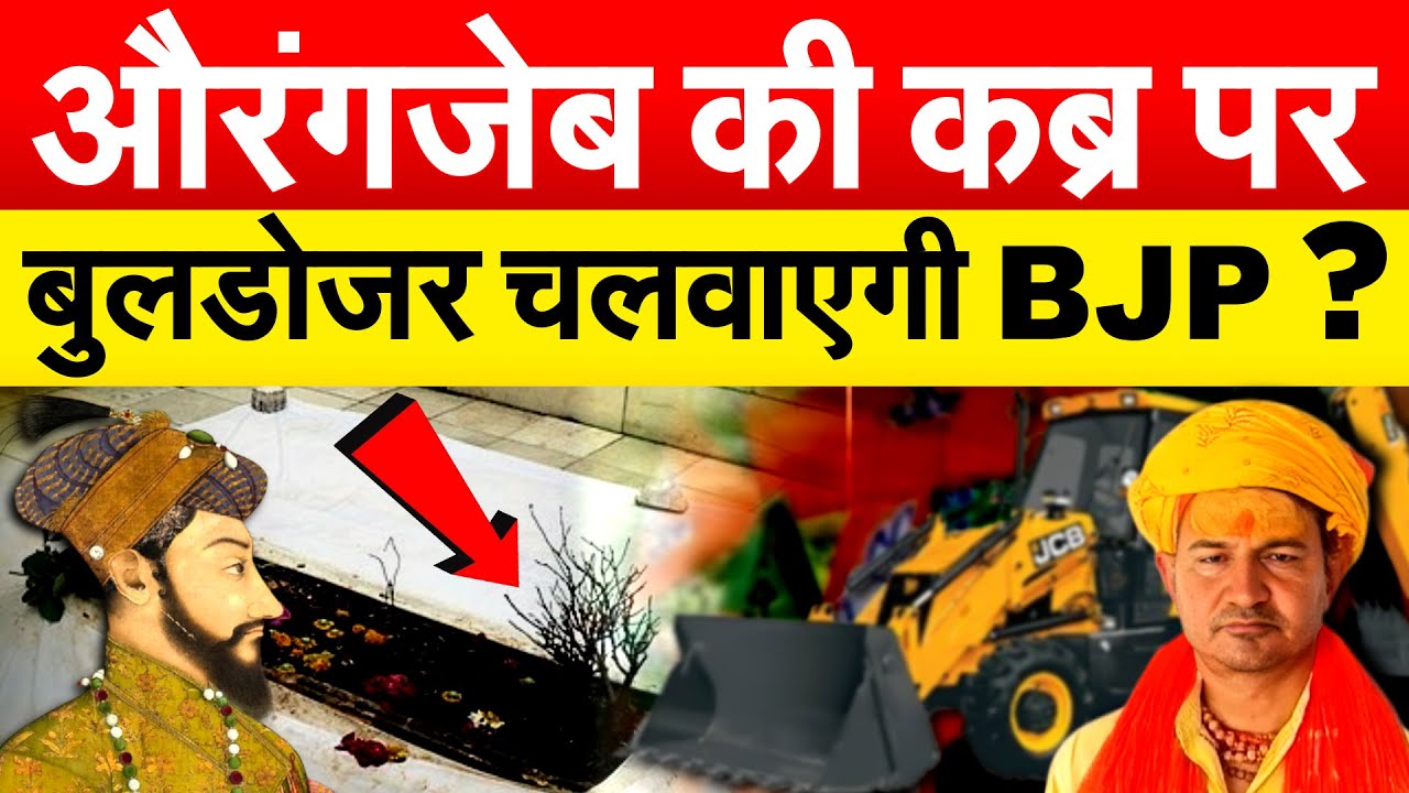 औरंगजेब को जिंदा करने में लगी BJP ! अब कब्र पर बुलडोजर चलाने का फरमान ?